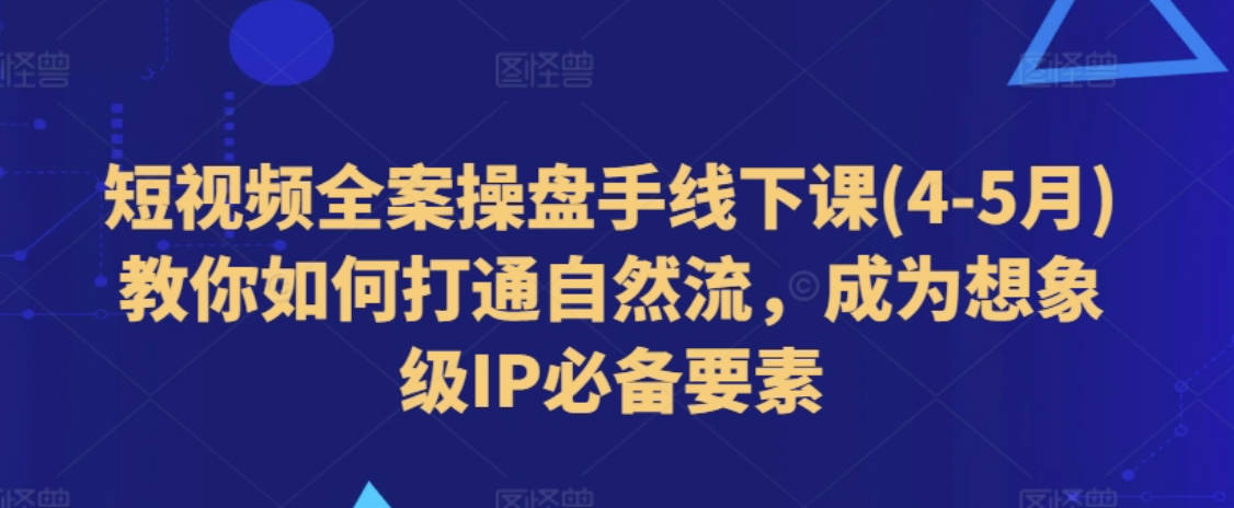 短视频全案操盘手线下课(4-5月)教你如何打通自然流，成为想象级IP必备要素