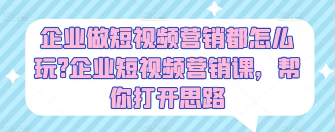 企业做短视频营销都怎么玩?企业短视频营销课，帮你打开思路