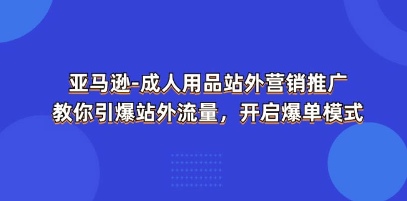 亚马逊-成人用品 站外营销推广 教你引爆站外流量，开启爆单模式