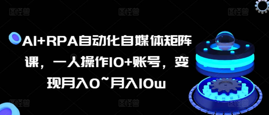 AI+RPA自动化自媒体矩阵课，一人操作10+账号，变现月入0~月入10w