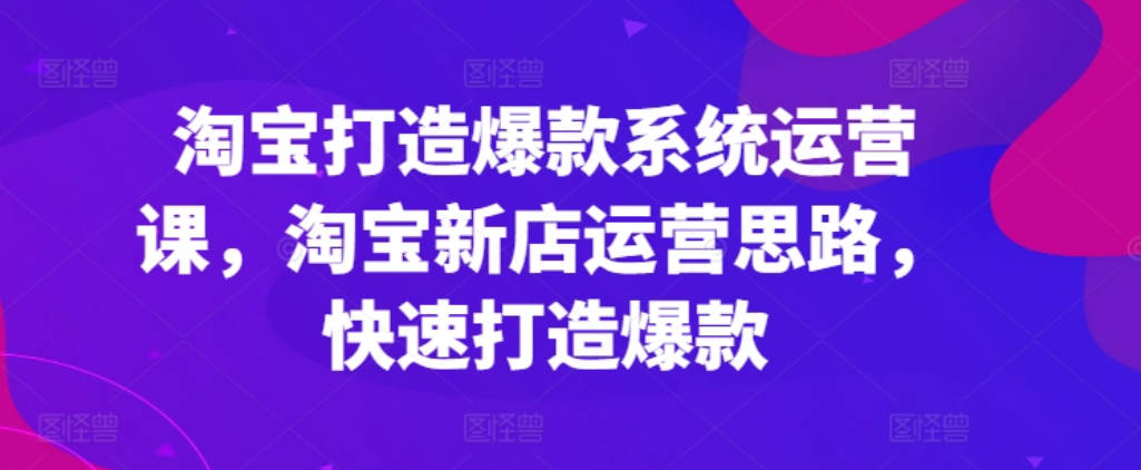 淘宝打造爆款系统运营课，淘宝新店运营思路，快速打造爆款