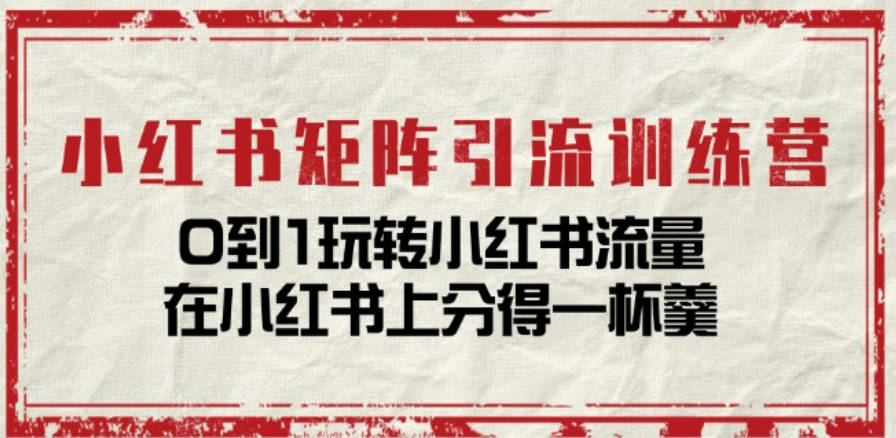 小红书矩阵引流训练营：0到1玩转小红书流量，在小红书上分得一杯羹