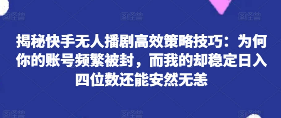 揭秘快手无人播剧高效策略技巧：为何你的账号频繁被封，而我的却稳定日入四位数还能安然无恙【项目拆解】