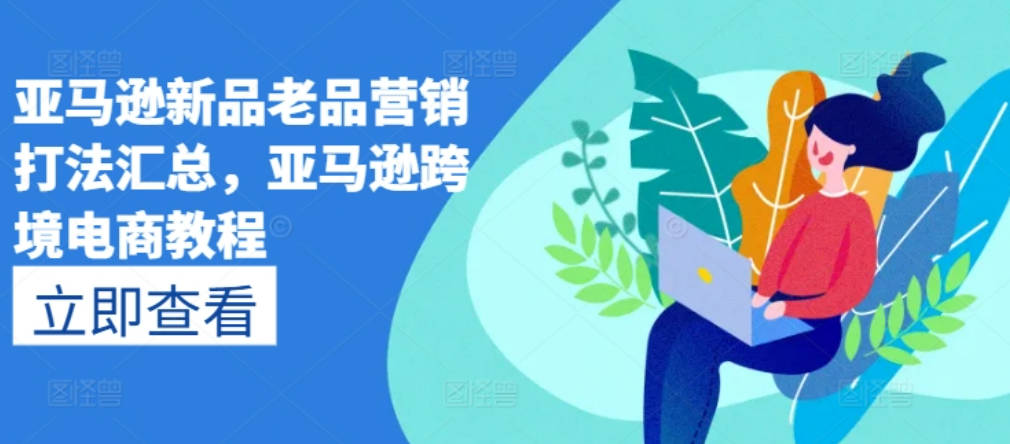 亚马逊新品老品营销打法汇总，亚马逊出海电商教程