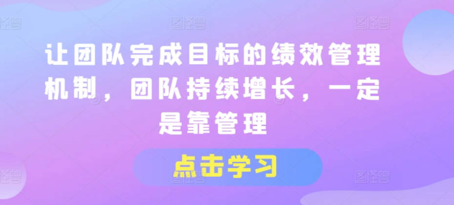 让团队完成目标的绩效管理机制，团队持续增长，一定是靠管理