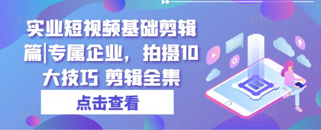 实业短视频基础剪辑篇|专属企业，拍摄10大技巧 剪辑全集