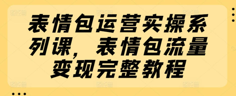 表情包运营实操系列课，表情包流量变现完整教程