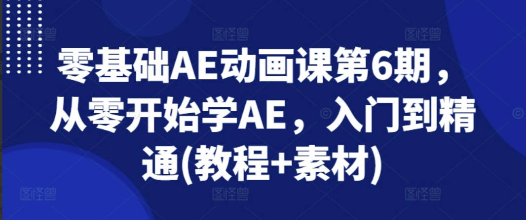 零基础AE动画课第6期，从零开始学AE，入门到精通(教程+素材)