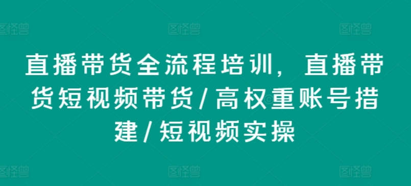 直播带货全流程培训，直播带货短视频带货/高权重账号措建/短视频实操