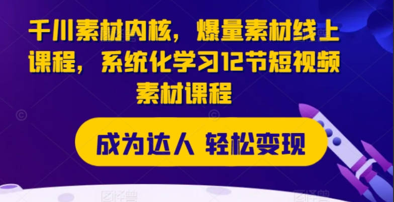 千川素材内核，爆量素材线上课程，系统化学习12节短视频素材课程