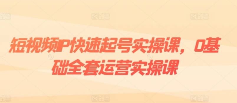 短视频IP快速起号实操课，0基础全套运营实操课，爆款内容设计+粉丝运营+内容变现