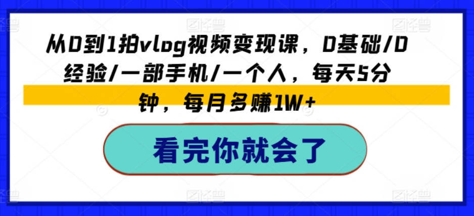 从0到1拍vlog视频变现课，0基础/0经验/一部手机/一个人，每天5分钟，每月多赚1W+