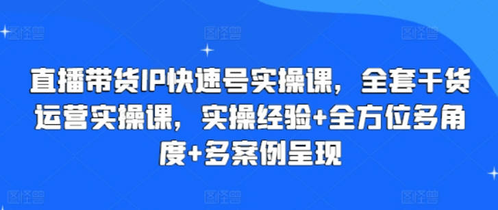 直播带货IP快速号实操课，全套干货运营实操课，实操经验+全方位多角度+多案例呈现