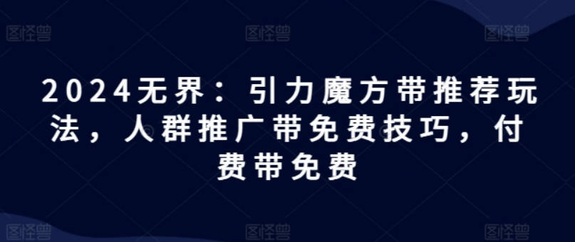 2024无界：引力魔方带推荐玩法，人群推广带免费技巧，付费带免费