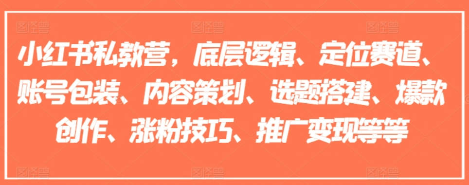 小红书私教营，底层逻辑、定位赛道、账号包装、内容策划、选题搭建、爆款创作、涨粉技巧、推广变现等等