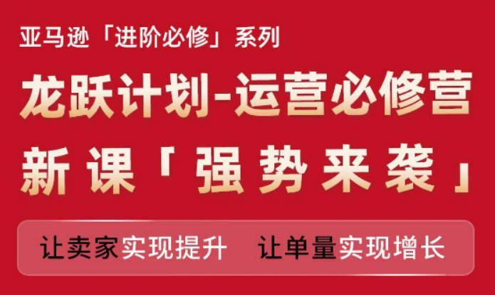 亚马逊进阶必修系列，龙跃计划-运营必修营新课，让卖家实现提升 让单量实现增长