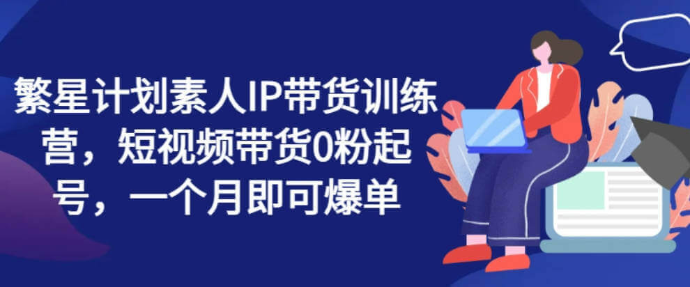 繁星计划素人IP带货训练营，短视频带货0粉起号，一个月即可爆单