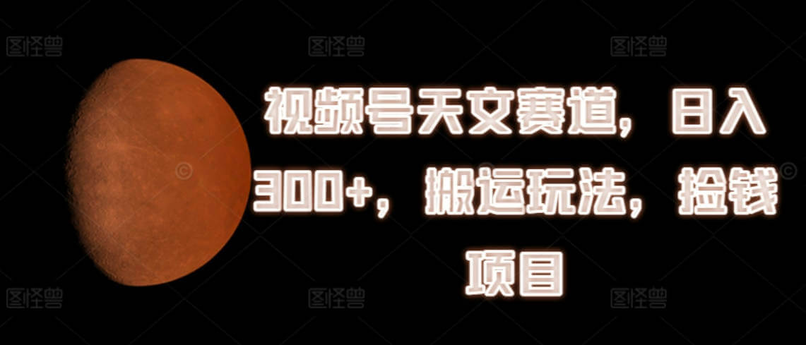 视频号天文赛道，日入300+，搬运玩法，捡钱项目【项目揭秘】