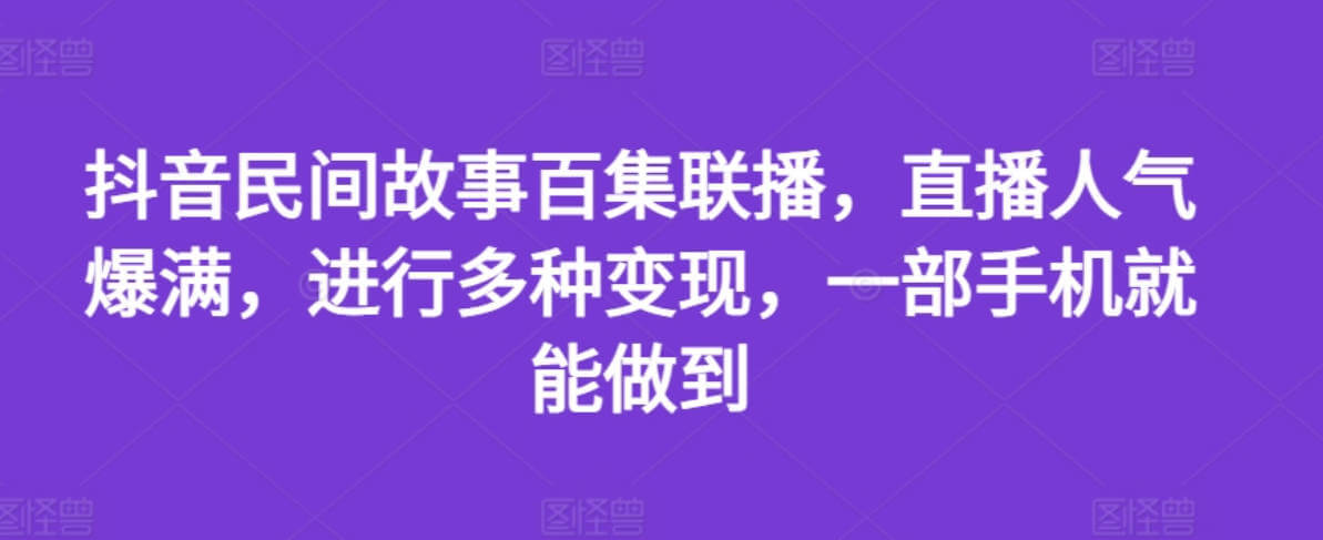 抖音民间故事百集联播，直播人气爆满，进行多种变现，一部手机就能做到【项目揭秘】