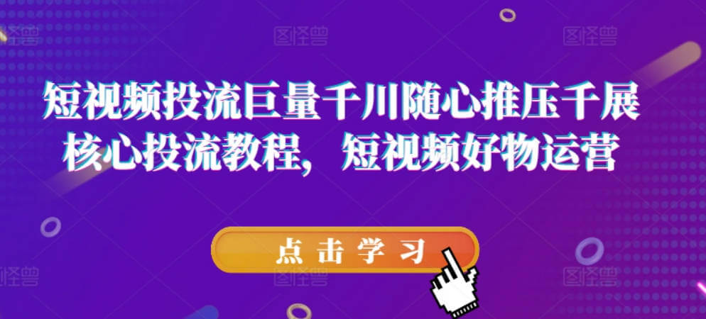 短视频投流巨量千川随心推压千展核心投流教程，短视频好物运营