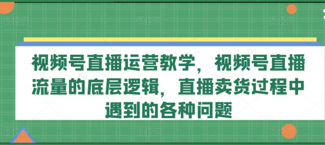 视频号直播运营教学，视频号直播流量的底层逻辑，直播卖货过程中遇到的各种问题