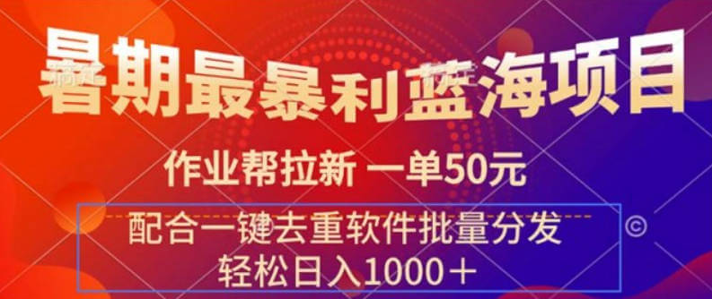 暑期最暴利蓝海项目 作业帮拉新 一单50元 配合一键去重软件批量分发【项目拆解】