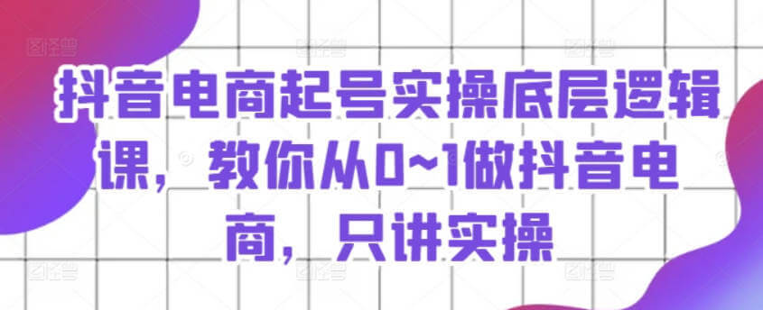 抖音电商起号实操底层逻辑课，教你从0~1做抖音电商，只讲实操