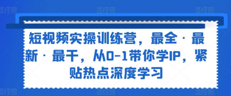 短视频实操训练营，最全·最新·最干，从0-1带你学IP，紧贴热点深度学习