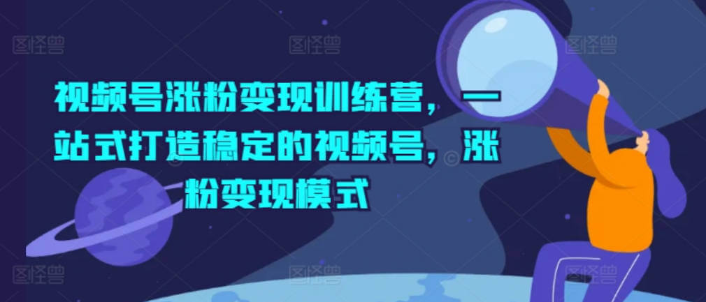 视频号涨粉变现训练营，一站式打造稳定的视频号，涨粉变现模式