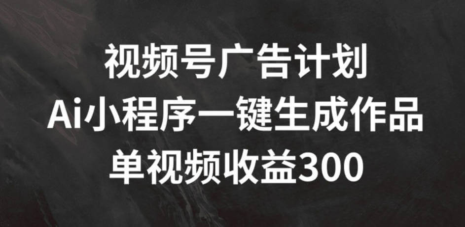 视频号广告计划，AI小程序一键生成作品， 单视频收益300+【项目揭秘】