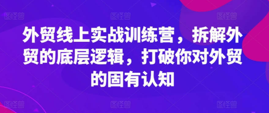 外贸线上实战训练营，拆解外贸的底层逻辑，打破你对外贸的固有认知