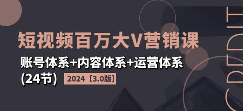 2024短视频百万大V营销课【3.0版】账号体系+内容体系+运营体系(24节)