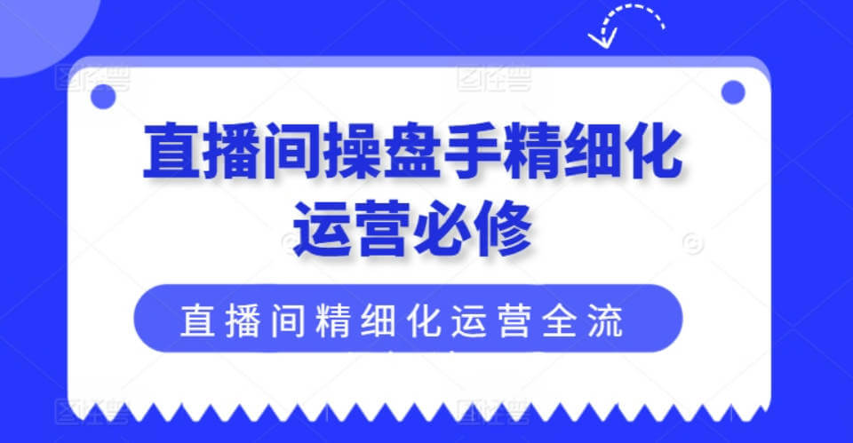 直播间操盘手精细化运营必修，直播间精细化运营全流程解读