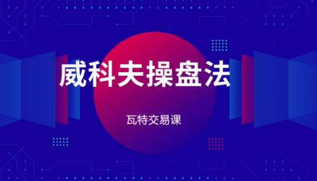 瓦特交易课《价量经典系列课 威科夫操盘法》