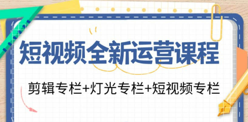 短视频全新运营课程：剪辑专栏+灯光专栏+短视频专栏（23节课）