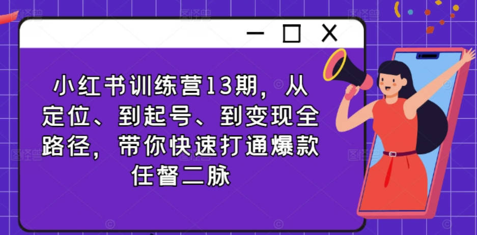 小红书训练营13期，从定位、到起号、到变现全路径，带你快速打通爆款任督二脉