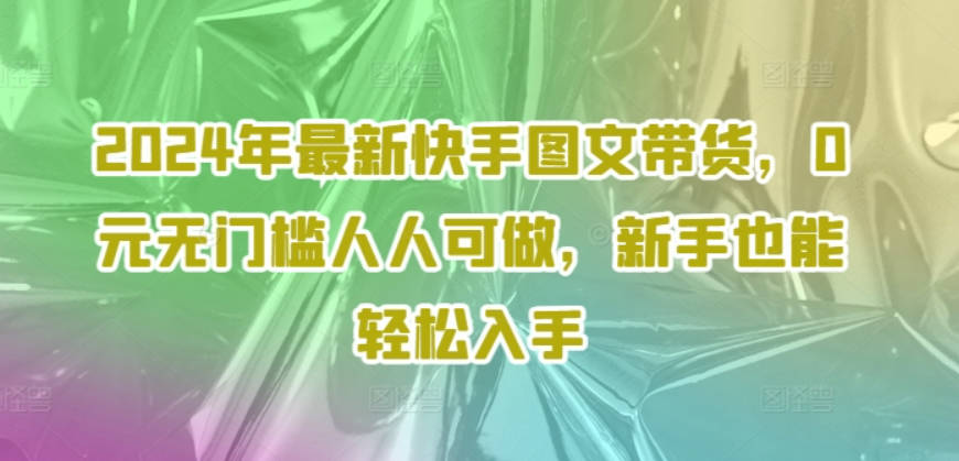 2024年最新快手图文带货，0元无门槛人人可做，新手也能轻松入手