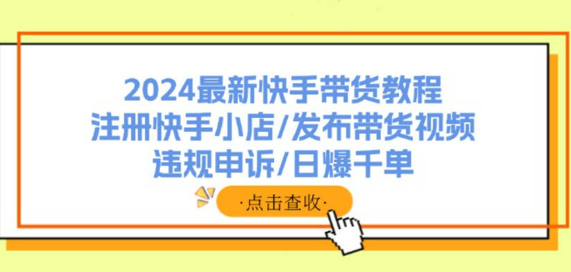 2024最新快手带货教程：注册快手小店/发布带货视频/违规申诉/日爆千单