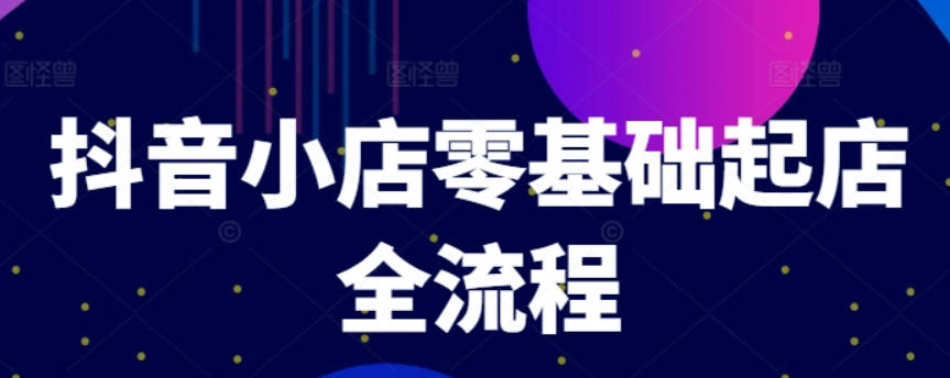 抖音小店零基础起店全流程，快速打造单品爆款技巧、商品卡引流模式与推流算法等