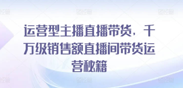 运营型主播直播带货，千万级销售额直播间带货运营秘籍