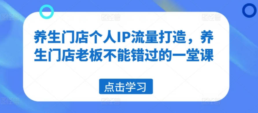 养生门店个人IP流量打造，养生门店老板不能错过的一堂课