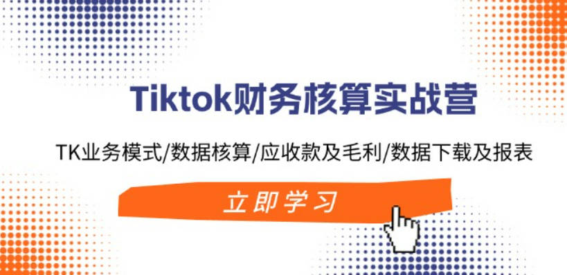 Tiktok财务核算实战营：TK业务模式/数据核算/应收款及毛利/数据下载及报表