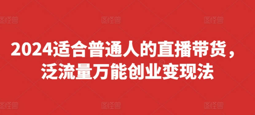 2024适合普通人的直播带货，泛流量万能创业变现法，上手快、落地快、起号快、变现快(更新8月)