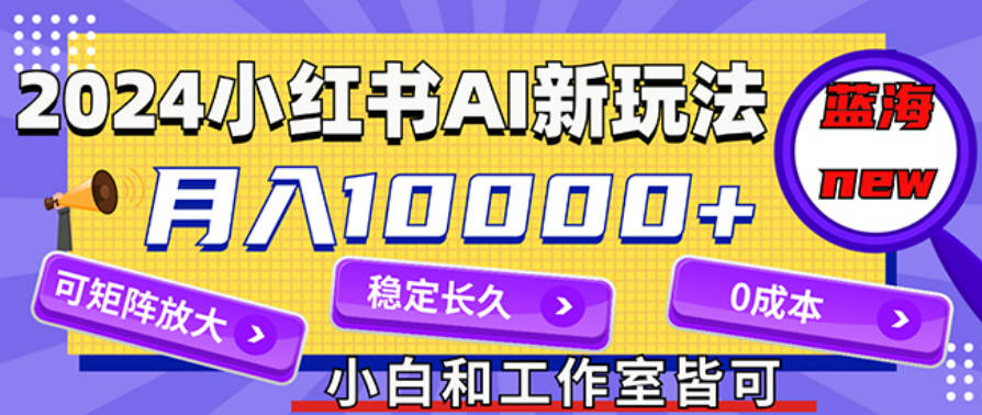 2024最新小红薯AI赛道，蓝海项目，月入10000+，0成本，当事业来做，可矩阵【项目拆解】