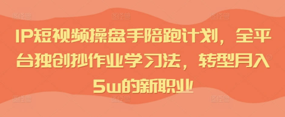 短视频IP操盘手陪跑计划，全平台独创抄作业学习法，转型月入5w的新职业