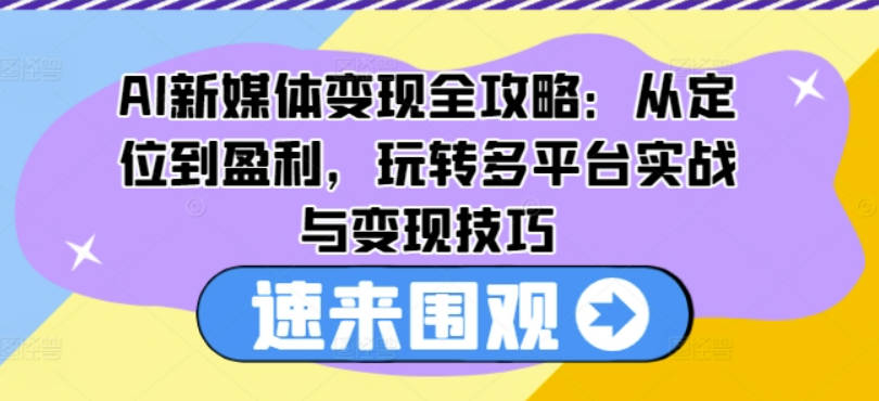 AI新媒体变现全攻略：从定位到盈利，玩转多平台实战与变现技巧