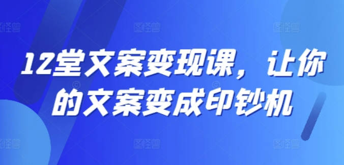 12堂文案写作变现课，让你的文案变成印钞机