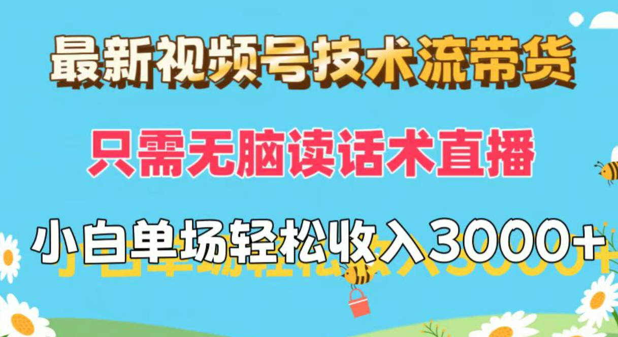 最新视频号技术流带货，只需无脑读话术直播，小白单场直播纯收益也能轻松收入3000+【项目拆解】