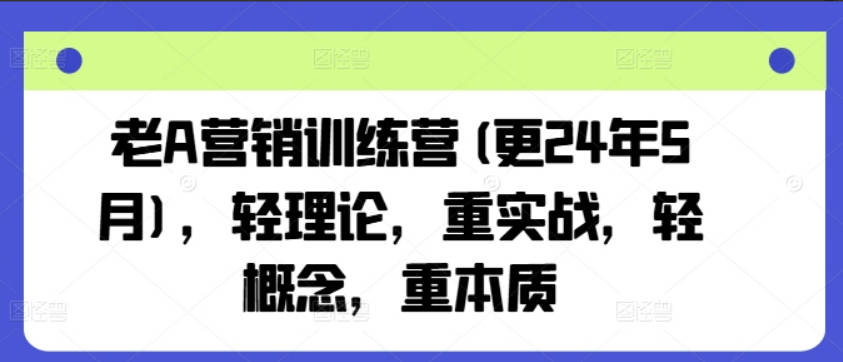 老A营销训练营(更24年8月)，轻理论，重实战，轻概念，重本质