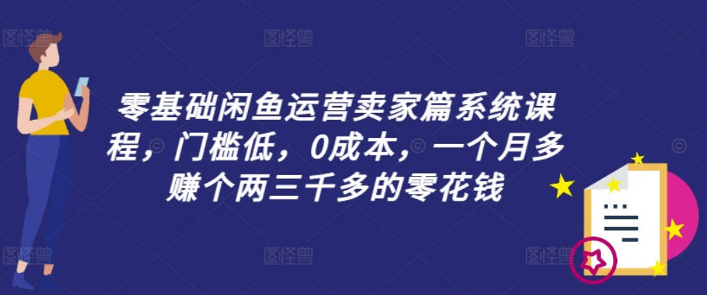 零基础闲鱼运营卖家篇系统课程，门槛低，0成本，一个月多赚个两三千多的零花钱